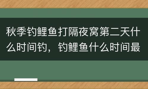 秋季钓鲤鱼打隔夜窝第二天什么时间钓，钓鲤鱼什么时间最好