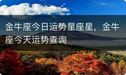 金牛座今日运势星座星，金牛座今天运势查询