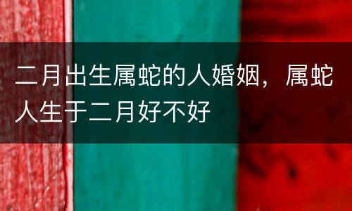 二月出生属蛇的人婚姻，属蛇人生于二月好不好