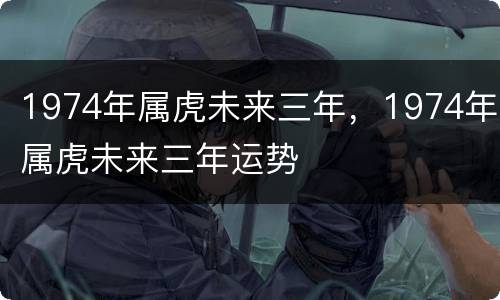 1974年属虎未来三年，1974年属虎未来三年运势
