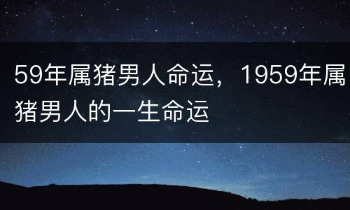 59年属猪男人命运，1959年属猪男人的一生命运