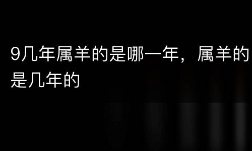9几年属羊的是哪一年，属羊的是几年的