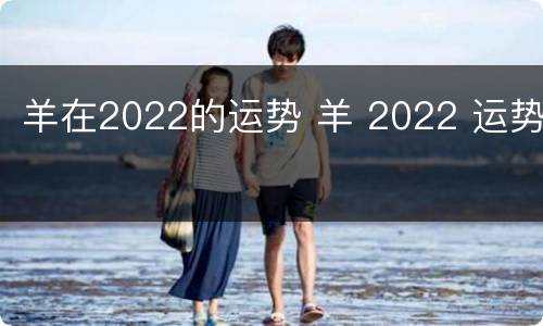 羊在2022的运势 羊 2022 运势
