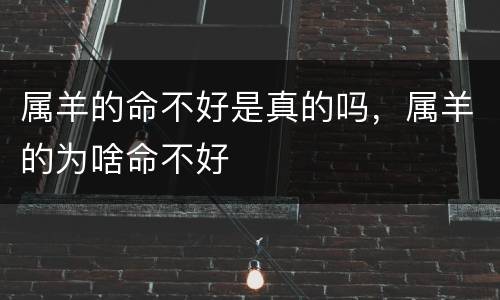 属羊的命不好是真的吗，属羊的为啥命不好