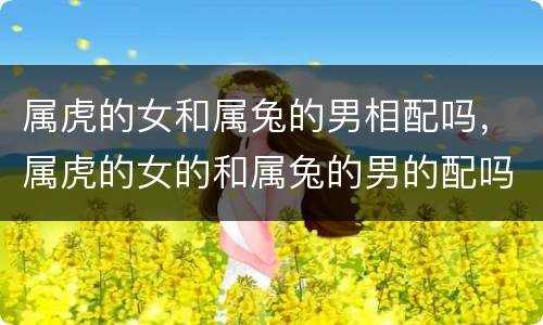 属虎的女和属兔的男相配吗，属虎的女的和属兔的男的配吗