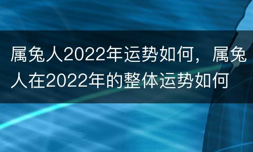 属兔人2022年运势如何，属兔人在2022年的整体运势如何