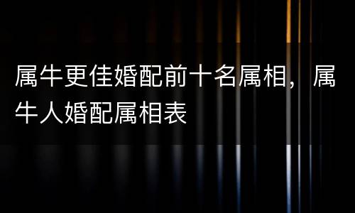 属牛更佳婚配前十名属相，属牛人婚配属相表