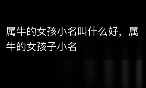 属牛的女孩小名叫什么好，属牛的女孩子小名