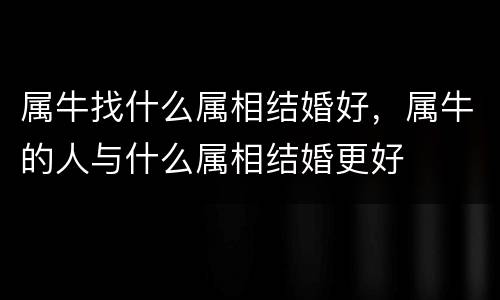 属牛找什么属相结婚好，属牛的人与什么属相结婚更好