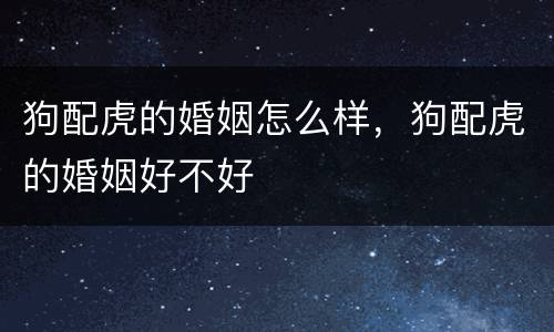 狗配虎的婚姻怎么样，狗配虎的婚姻好不好