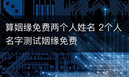 算姻缘免费两个人姓名 2个人名字测试姻缘免费