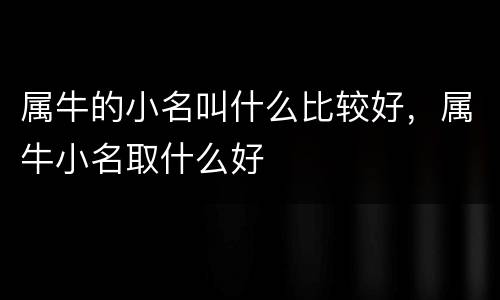 属牛的小名叫什么比较好，属牛小名取什么好