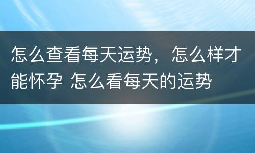 怎么查看每天运势，怎么样才能怀孕 怎么看每天的运势