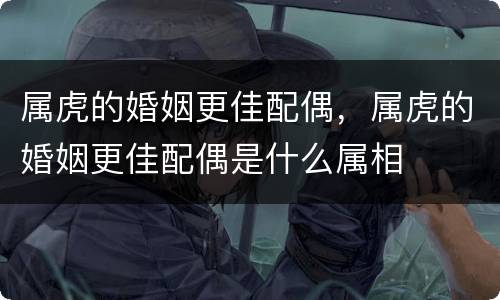 属虎的婚姻更佳配偶，属虎的婚姻更佳配偶是什么属相
