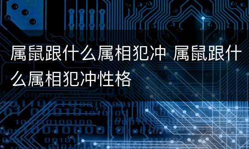 属鼠跟什么属相犯冲 属鼠跟什么属相犯冲性格