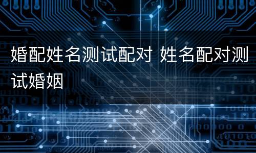 婚配姓名测试配对 姓名配对测试婚姻