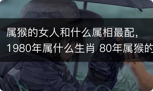 属猴的女人和什么属相最配，1980年属什么生肖 80年属猴的