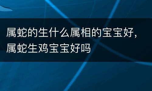 属蛇的生什么属相的宝宝好，属蛇生鸡宝宝好吗