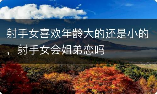 射手女喜欢年龄大的还是小的，射手女会姐弟恋吗