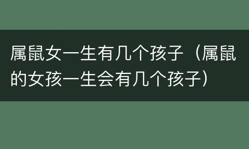 属鼠女一生有几个孩子（属鼠的女孩一生会有几个孩子）