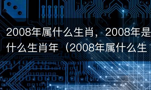 2008年属什么生肖，2008年是什么生肖年（2008年属什么生肖属相是什么年）