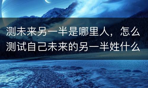 测未来另一半是哪里人，怎么测试自己未来的另一半姓什么
