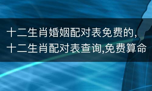 十二生肖婚姻配对表免费的，十二生肖配对表查询,免费算命的微信号是264