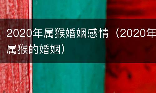 2020年属猴婚姻感情（2020年属猴的婚姻）