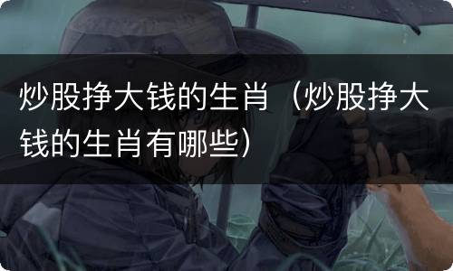 炒股挣大钱的生肖(炒股挣大钱的生肖有哪些)