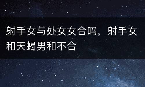 射手女与处女女合吗，射手女和天蝎男和不合