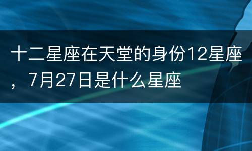 十二星座在天堂的身份12星座，7月27日是什么星座