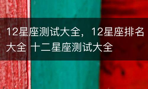 12星座测试大全，12星座排名大全 十二星座测试大全