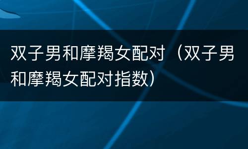 双子男和摩羯女配对（双子男和摩羯女配对指数）