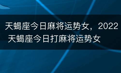 天蝎座今日麻将运势女，2022 天蝎座今日打麻将运势女