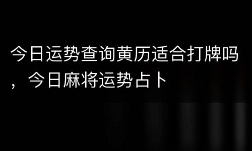 今日运势查询黄历适合打牌吗，今日麻将运势占卜