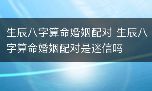 生辰八字算命婚姻配对 生辰八字算命婚姻配对是迷信吗