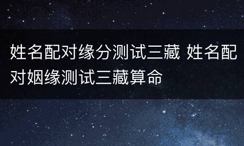 姓名配对缘分测试三藏 姓名配对姻缘测试三藏算命