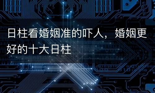 日柱看婚姻准的吓人，婚姻更好的十大日柱