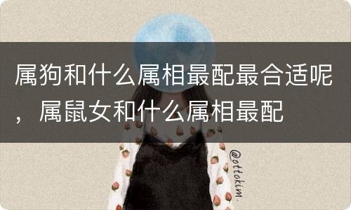 属狗和什么属相最配最合适呢，属鼠女和什么属相最配