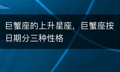 巨蟹座的上升星座，巨蟹座按日期分三种性格