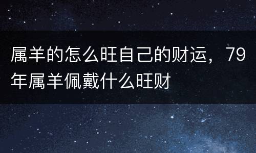 属羊的怎么旺自己的财运，79年属羊佩戴什么旺财