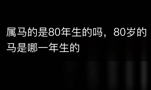 属马的是80年生的吗，80岁的马是哪一年生的