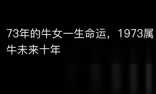 73年的牛女一生命运，1973属牛未来十年