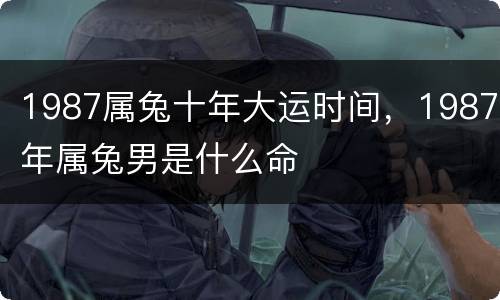 1987属兔十年大运时间，1987年属兔男是什么命
