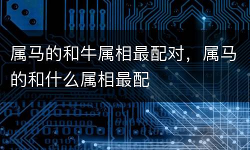 属马的和牛属相最配对，属马的和什么属相最配
