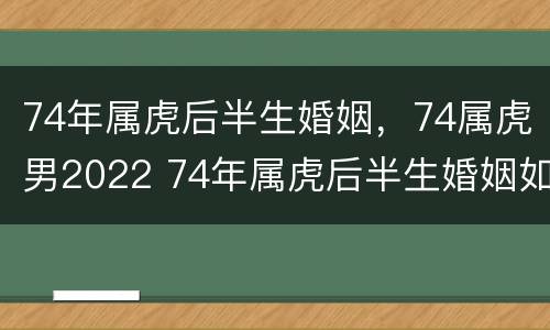 74年属虎后半生婚姻，74属虎男2022 74年属虎后半生婚姻如何