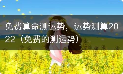 免费算命测运势，运势测算2022（免费的测运势）
