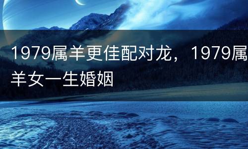 1979属羊更佳配对龙，1979属羊女一生婚姻