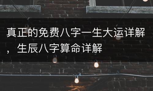 真正的免费八字一生大运详解，生辰八字算命详解