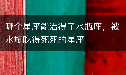 哪个星座能治得了水瓶座，被水瓶吃得死死的星座
